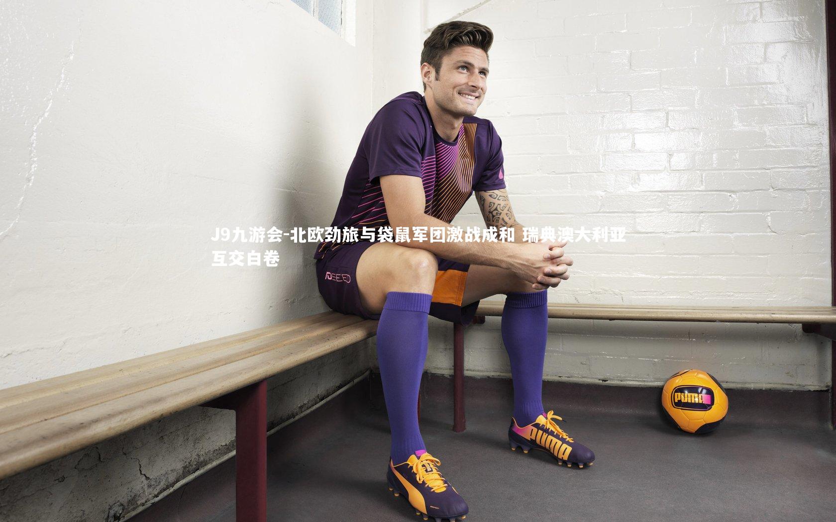 J9九游会-北欧劲旅与袋鼠军团激战成和 瑞典澳大利亚互交白卷
